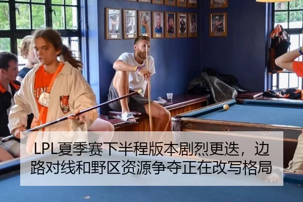 LPL夏季赛下半程版本剧烈更迭，边路对线和野区资源争夺正在改写格局