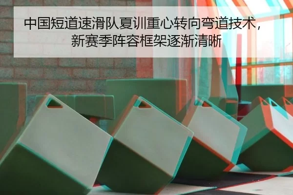 中国短道速滑队夏训重心转向弯道技术，新赛季阵容框架逐渐清晰